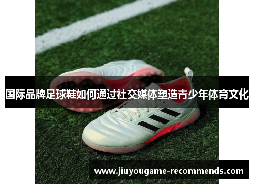 国际品牌足球鞋如何通过社交媒体塑造青少年体育文化