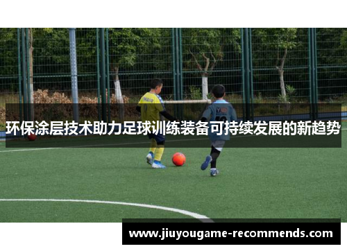 环保涂层技术助力足球训练装备可持续发展的新趋势