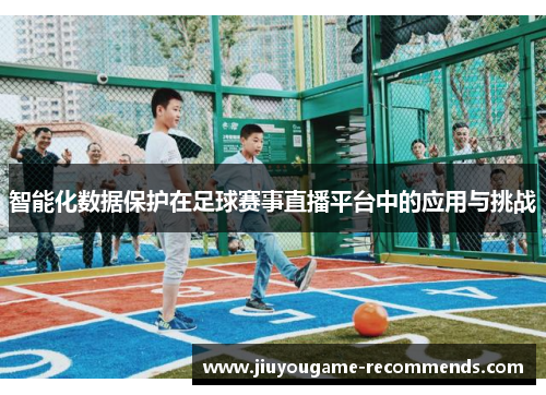 智能化数据保护在足球赛事直播平台中的应用与挑战